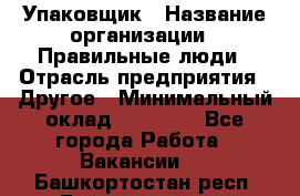 Упаковщик › Название организации ­ Правильные люди › Отрасль предприятия ­ Другое › Минимальный оклад ­ 25 000 - Все города Работа » Вакансии   . Башкортостан респ.,Баймакский р-н